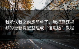 我承认我之前想简单了，我把蘑菇视频的更新提醒整理成“傻瓜版”教程