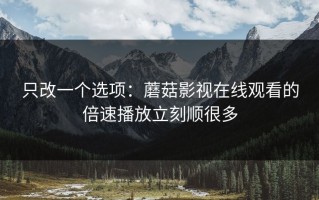 只改一个选项：蘑菇影视在线观看的倍速播放立刻顺很多