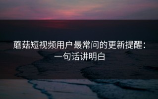 蘑菇短视频用户最常问的更新提醒：一句话讲明白