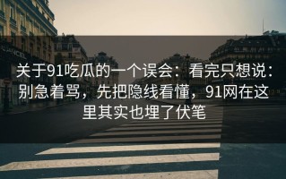 关于91吃瓜的一个误会：看完只想说：别急着骂，先把隐线看懂，91网在这里其实也埋了伏笔