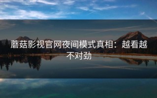 蘑菇影视官网夜间模式真相：越看越不对劲