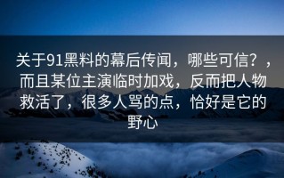 关于91黑料的幕后传闻，哪些可信？，而且某位主演临时加戏，反而把人物救活了，很多人骂的点，恰好是它的野心