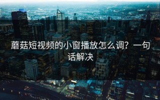 蘑菇短视频的小窗播放怎么调？一句话解决