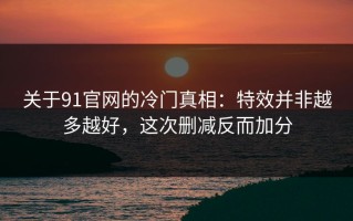 关于91官网的冷门真相：特效并非越多越好，这次删减反而加分