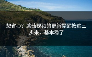 想省心？蘑菇视频的更新提醒按这三步来，基本稳了