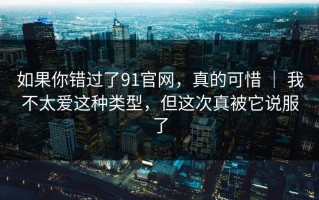 如果你错过了91官网，真的可惜 ｜ 我不太爱这种类型，但这次真被它说服了