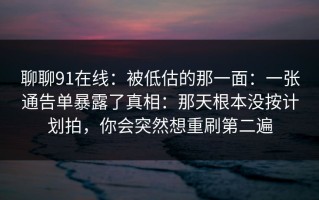 聊聊91在线：被低估的那一面：一张通告单暴露了真相：那天根本没按计划拍，你会突然想重刷第二遍