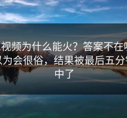 新91视频为什么能火？答案不在噱头，我以为会很俗，结果被最后五分钟击中了