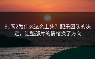 91网2为什么这么上头？配乐团队的决定，让整部片的情绪换了方向