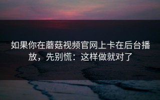 如果你在蘑菇视频官网上卡在后台播放，先别慌：这样做就对了
