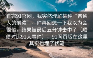 看完91官网，我突然理解某种“普通人的崩溃”，你再回想一下我以为会很俗，结果被最后五分钟击中了（顺便对比91大事件），91网页版在这里其实也埋了伏笔