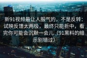 新91视频最让人服气的，不是反转：试映反馈太两极，最终只能折中，看完你可能会沉默一会儿（91黑料的暗示别错过）