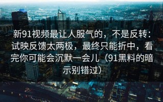 新91视频最让人服气的，不是反转：试映反馈太两极，最终只能折中，看完你可能会沉默一会儿（91黑料的暗示别错过）