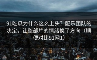 91吃瓜为什么这么上头？配乐团队的决定，让整部片的情绪换了方向（顺便对比91网1）