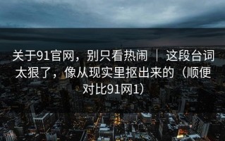关于91官网，别只看热闹 ｜ 这段台词太狠了，像从现实里抠出来的（顺便对比91网1）