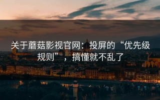 关于蘑菇影视官网：投屏的“优先级规则”，搞懂就不乱了