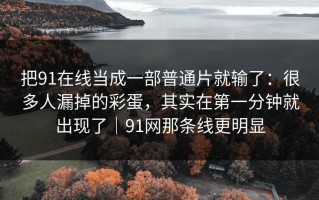 把91在线当成一部普通片就输了：很多人漏掉的彩蛋，其实在第一分钟就出现了｜91网那条线更明显