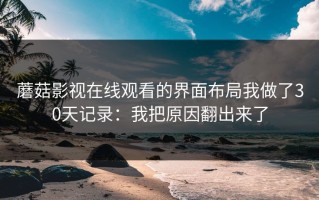 蘑菇影视在线观看的界面布局我做了30天记录：我把原因翻出来了