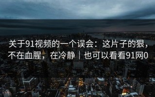 关于91视频的一个误会：这片子的狠，不在血腥，在冷静｜也可以看看91网0