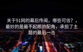 关于91网的幕后传闻，哪些可信？，最妙的是最不起眼的配角，承担了主题的最后一击