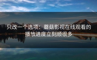 只改一个选项：蘑菇影视在线观看的播放进度立刻顺很多
