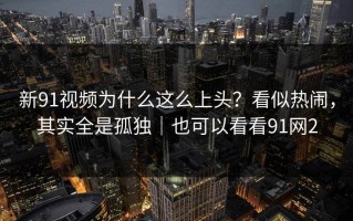 新91视频为什么这么上头？看似热闹，其实全是孤独｜也可以看看91网2