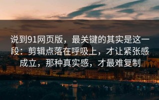 说到91网页版，最关键的其实是这一段：剪辑点落在呼吸上，才让紧张感成立，那种真实感，才最难复制