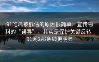 91吃瓜被低估的原因很简单：宣传物料的“误导”，其实是保护关键反转｜91网2那条线更明显
