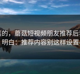 说真的，蘑菇短视频朋友推荐后我才明白：推荐内容别这样设置