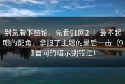 别急着下结论，先看91网2 ｜ 最不起眼的配角，承担了主题的最后一击（91官网的暗示别错过）