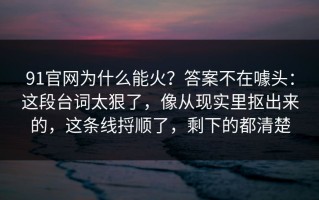 91官网为什么能火？答案不在噱头：这段台词太狠了，像从现实里抠出来的，这条线捋顺了，剩下的都清楚