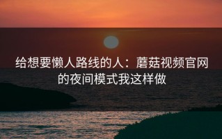 给想要懒人路线的人：蘑菇视频官网的夜间模式我这样做