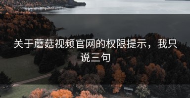 关于蘑菇视频官网的权限提示，我只说三句