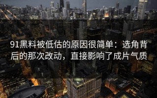 91黑料被低估的原因很简单：选角背后的那次改动，直接影响了成片气质