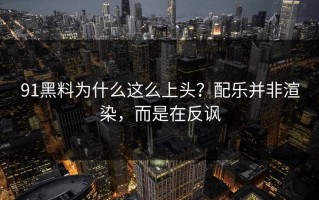 91黑料为什么这么上头？配乐并非渲染，而是在反讽