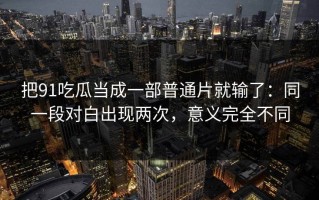 把91吃瓜当成一部普通片就输了：同一段对白出现两次，意义完全不同