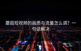 蘑菇短视频的画质与流量怎么调？一句话解决