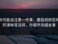 你可能没注意一件事：蘑菇视频官网的清晰度选择，你越早改越省事