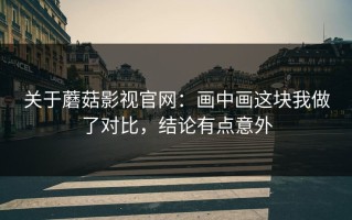 关于蘑菇影视官网：画中画这块我做了对比，结论有点意外