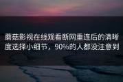 蘑菇影视在线观看断网重连后的清晰度选择小细节，90%的人都没注意到