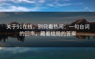 关于91在线，别只看热闹：一句台词的回声，藏着结局的答案
