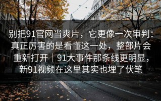 别把91官网当爽片，它更像一次审判：真正厉害的是看懂这一处，整部片会重新打开｜91大事件那条线更明显，新91视频在这里其实也埋了伏笔