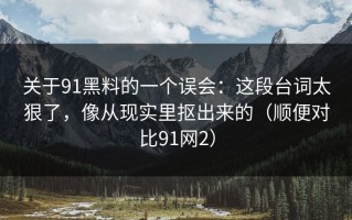 关于91黑料的一个误会：这段台词太狠了，像从现实里抠出来的（顺便对比91网2）
