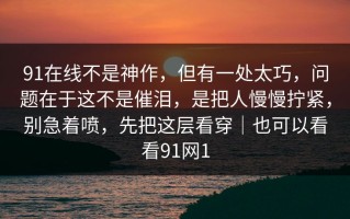91在线不是神作，但有一处太巧，问题在于这不是催泪，是把人慢慢拧紧，别急着喷，先把这层看穿｜也可以看看91网1