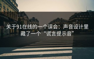 关于91在线的一个误会：声音设计里藏了一个“谎言提示音”