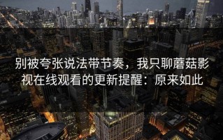 别被夸张说法带节奏，我只聊蘑菇影视在线观看的更新提醒：原来如此
