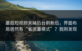 蘑菇短视频关掉后台刷新后，界面布局居然有“省流量模式”？我刚发现