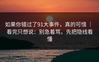 如果你错过了91大事件，真的可惜 ｜ 看完只想说：别急着骂，先把隐线看懂