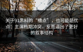关于91黑料的“槽点”，也可能是优点：主演档期冲突，反而逼出了更好的叙事结构