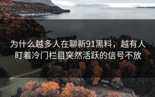 为什么越多人在聊新91黑料，越有人盯着冷门栏目突然活跃的信号不放